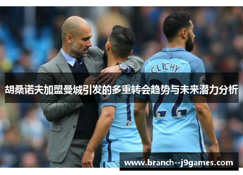 胡桑诺夫加盟曼城引发的多重转会趋势与未来潜力分析