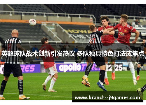 英超球队战术创新引发热议 多队独具特色打法成焦点