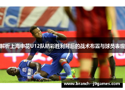 解析上海申花U12队精彩胜利背后的战术布置与球员表现