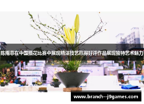 陈雨菲在中国插花比赛中展现精湛技艺赢得好评作品展现独特艺术魅力