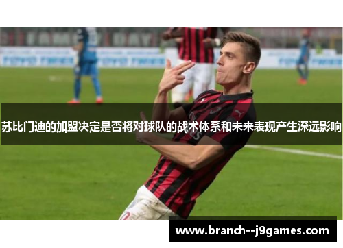 苏比门迪的加盟决定是否将对球队的战术体系和未来表现产生深远影响