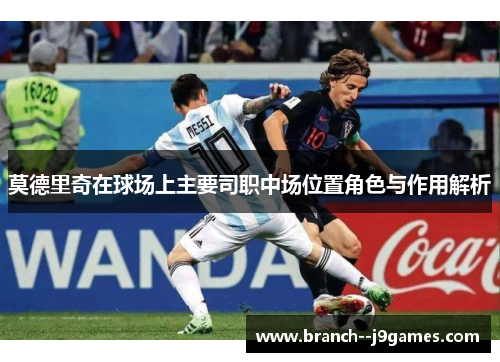莫德里奇在球场上主要司职中场位置角色与作用解析