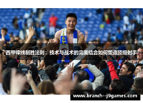 西甲锋线制胜法则：技术与战术的完美结合如何塑造顶级射手