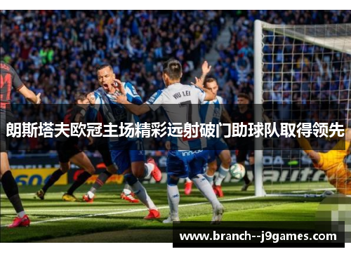 朗斯塔夫欧冠主场精彩远射破门助球队取得领先