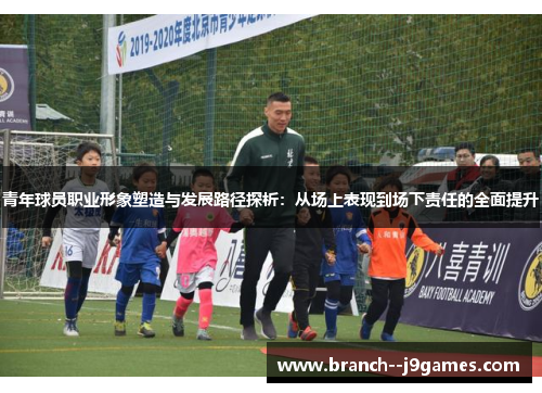 青年球员职业形象塑造与发展路径探析：从场上表现到场下责任的全面提升