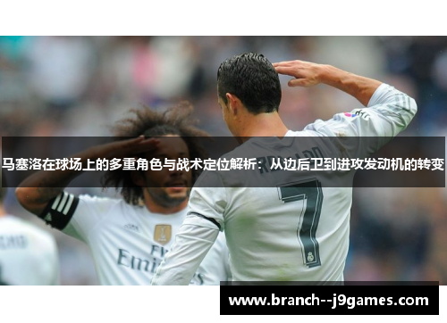 马塞洛在球场上的多重角色与战术定位解析：从边后卫到进攻发动机的转变