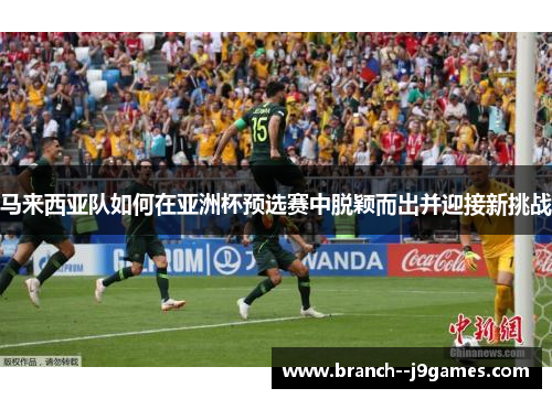 马来西亚队如何在亚洲杯预选赛中脱颖而出并迎接新挑战